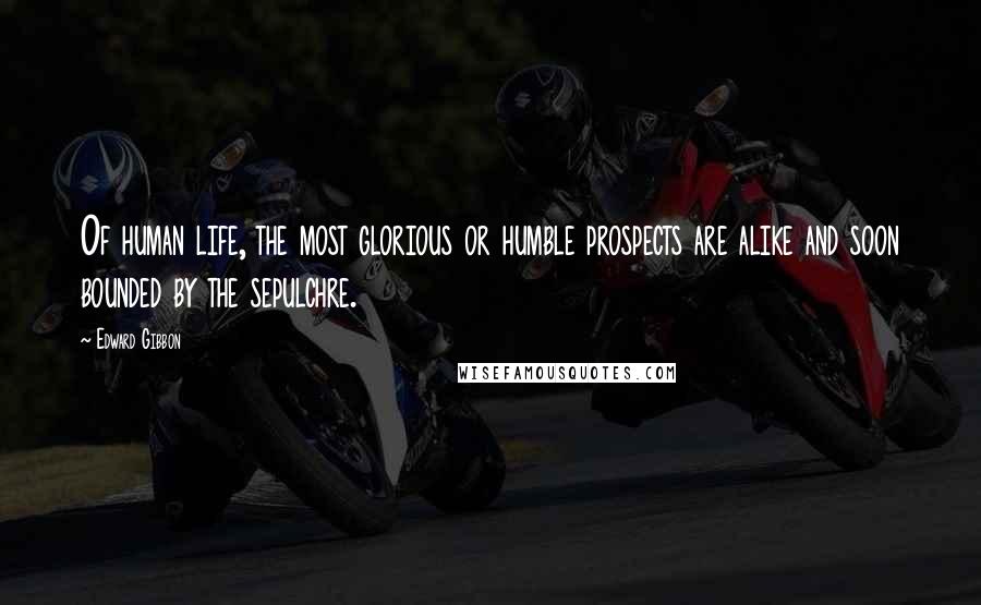 Edward Gibbon Quotes: Of human life, the most glorious or humble prospects are alike and soon bounded by the sepulchre.