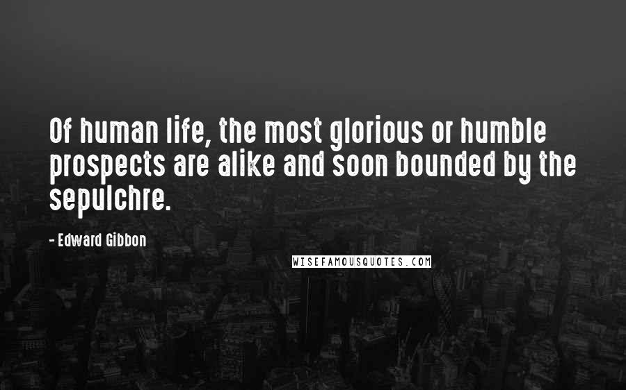 Edward Gibbon Quotes: Of human life, the most glorious or humble prospects are alike and soon bounded by the sepulchre.