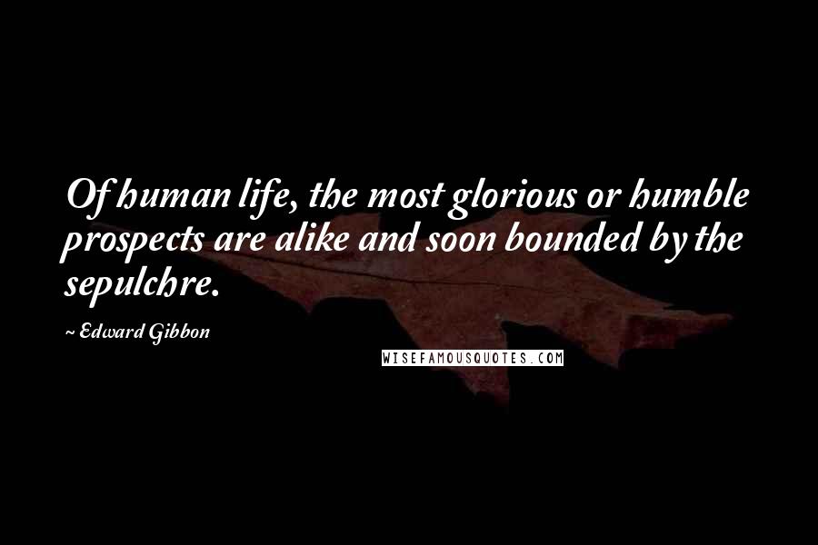 Edward Gibbon Quotes: Of human life, the most glorious or humble prospects are alike and soon bounded by the sepulchre.