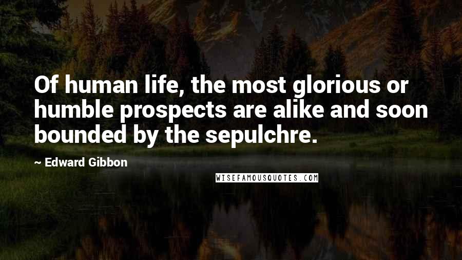 Edward Gibbon Quotes: Of human life, the most glorious or humble prospects are alike and soon bounded by the sepulchre.