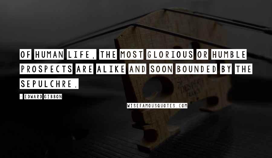 Edward Gibbon Quotes: Of human life, the most glorious or humble prospects are alike and soon bounded by the sepulchre.
