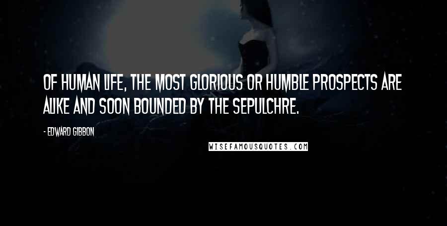 Edward Gibbon Quotes: Of human life, the most glorious or humble prospects are alike and soon bounded by the sepulchre.
