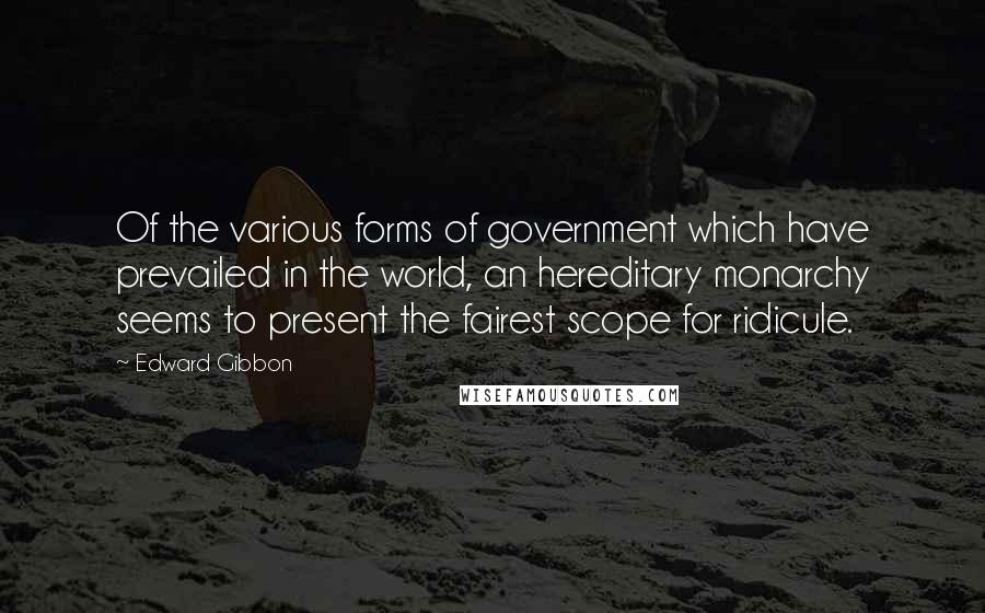 Edward Gibbon Quotes: Of the various forms of government which have prevailed in the world, an hereditary monarchy seems to present the fairest scope for ridicule.