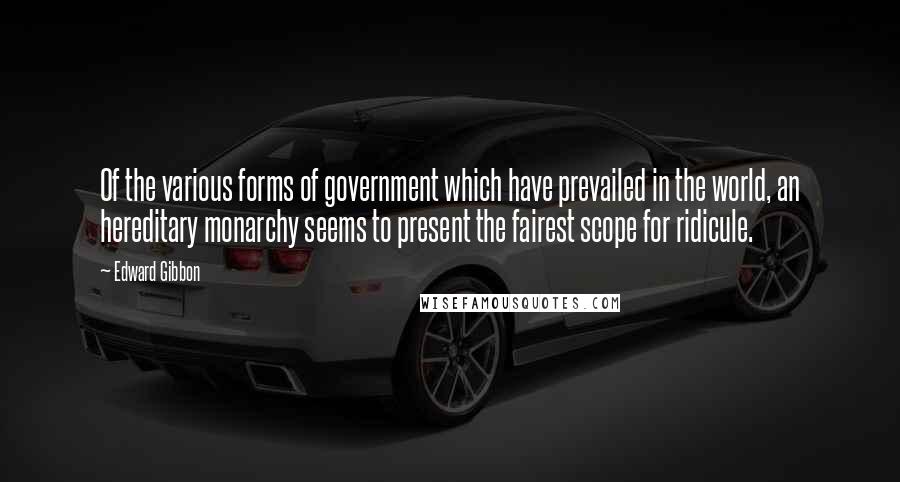 Edward Gibbon Quotes: Of the various forms of government which have prevailed in the world, an hereditary monarchy seems to present the fairest scope for ridicule.