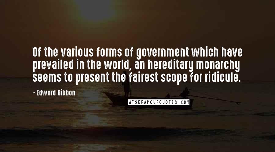 Edward Gibbon Quotes: Of the various forms of government which have prevailed in the world, an hereditary monarchy seems to present the fairest scope for ridicule.