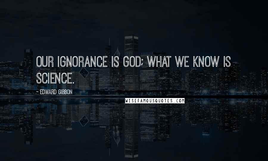 Edward Gibbon Quotes: Our ignorance is God; what we know is science.