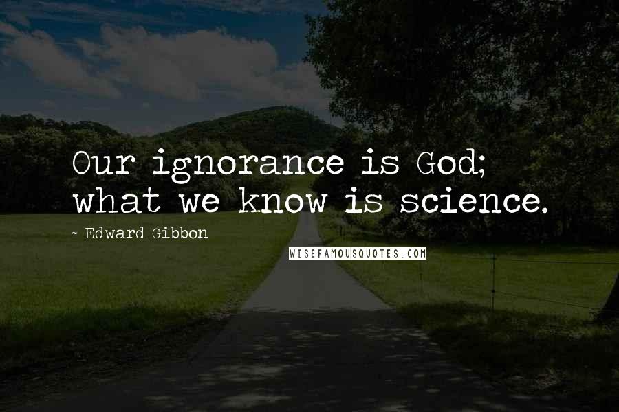 Edward Gibbon Quotes: Our ignorance is God; what we know is science.
