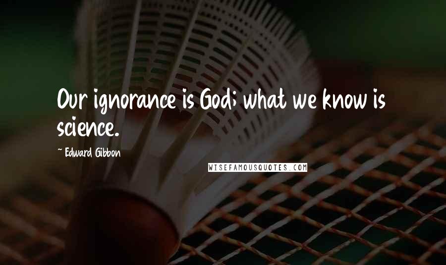 Edward Gibbon Quotes: Our ignorance is God; what we know is science.