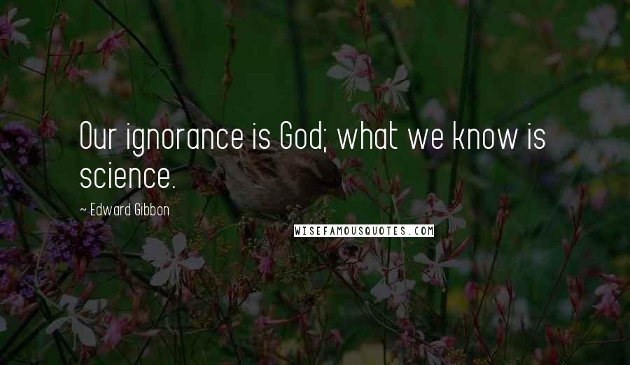 Edward Gibbon Quotes: Our ignorance is God; what we know is science.