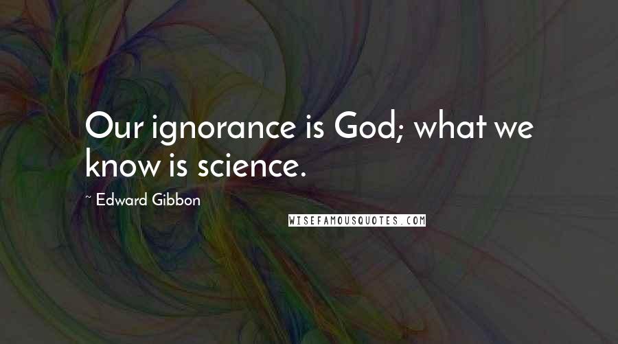 Edward Gibbon Quotes: Our ignorance is God; what we know is science.