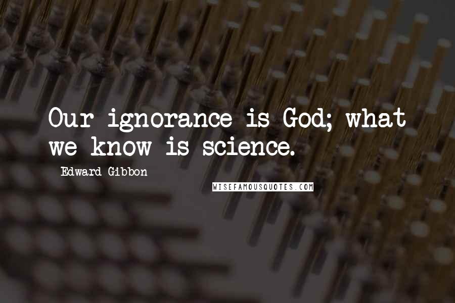 Edward Gibbon Quotes: Our ignorance is God; what we know is science.