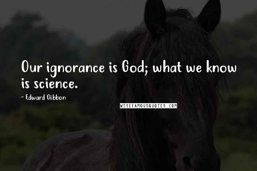 Edward Gibbon Quotes: Our ignorance is God; what we know is science.