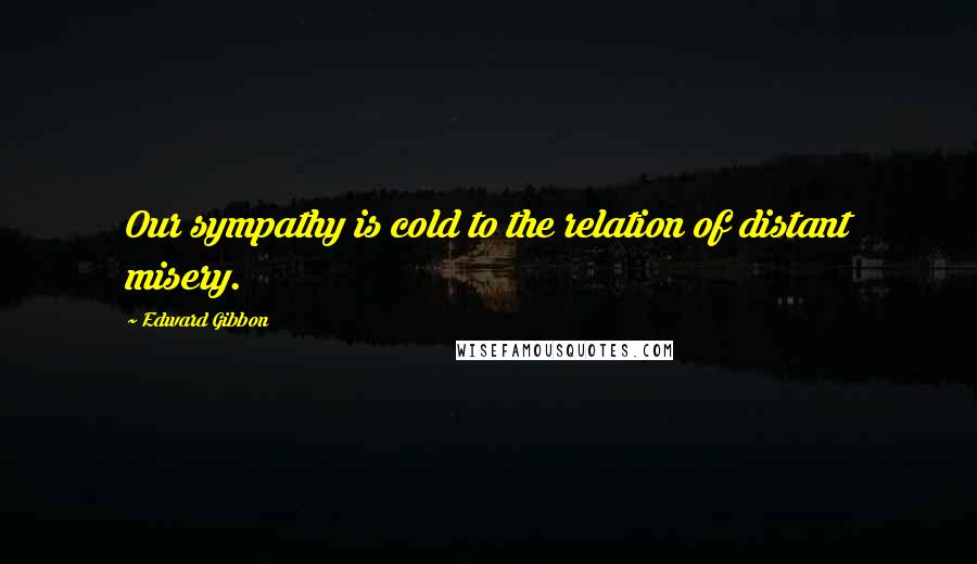 Edward Gibbon Quotes: Our sympathy is cold to the relation of distant misery.
