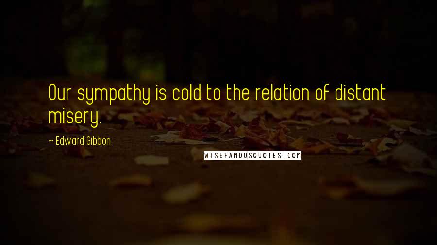 Edward Gibbon Quotes: Our sympathy is cold to the relation of distant misery.