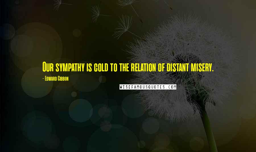 Edward Gibbon Quotes: Our sympathy is cold to the relation of distant misery.