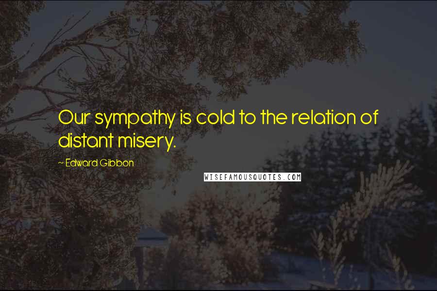 Edward Gibbon Quotes: Our sympathy is cold to the relation of distant misery.