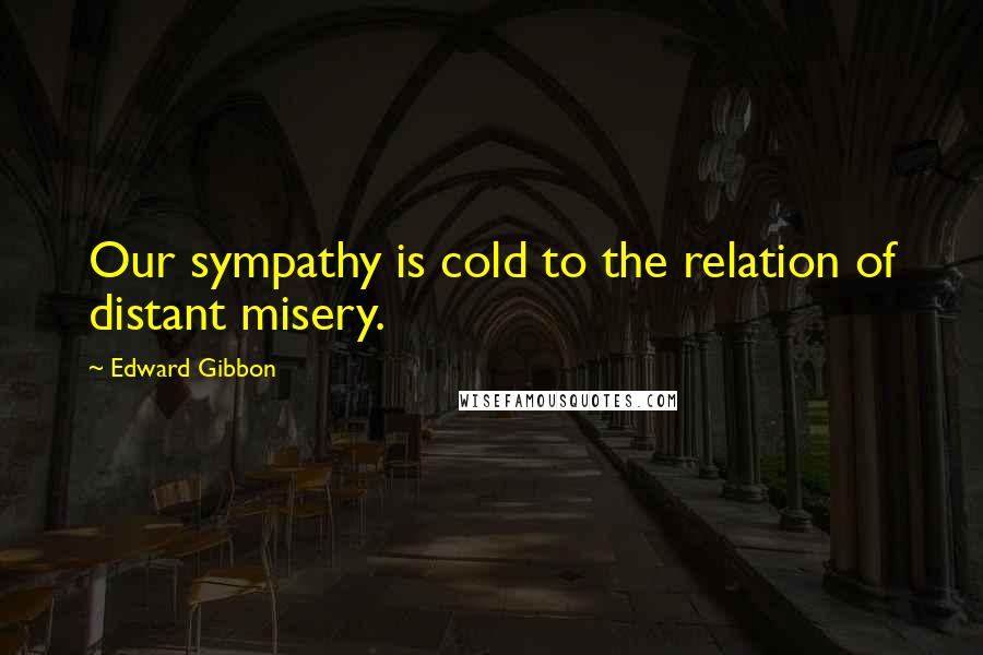 Edward Gibbon Quotes: Our sympathy is cold to the relation of distant misery.