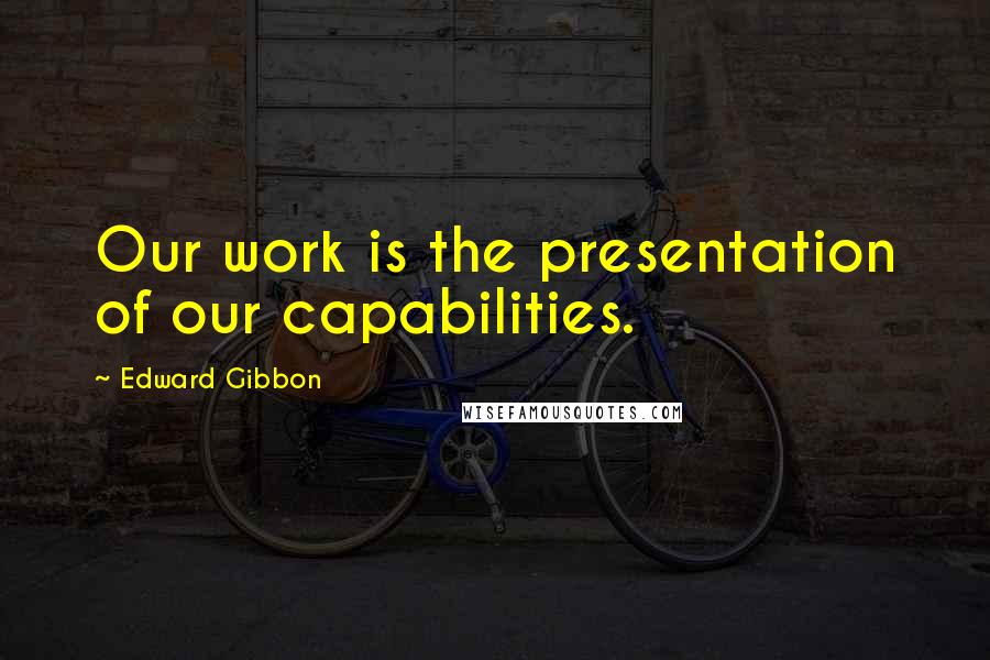 Edward Gibbon Quotes: Our work is the presentation of our capabilities.