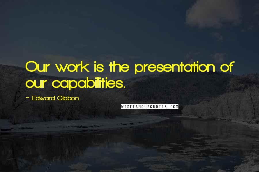 Edward Gibbon Quotes: Our work is the presentation of our capabilities.