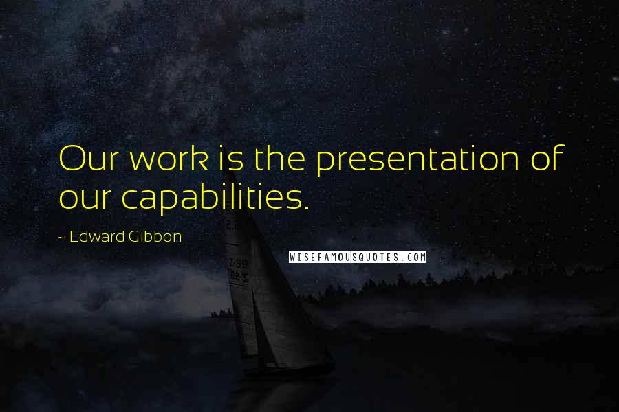 Edward Gibbon Quotes: Our work is the presentation of our capabilities.