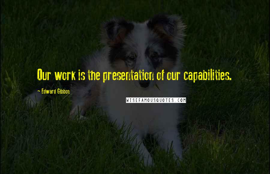 Edward Gibbon Quotes: Our work is the presentation of our capabilities.