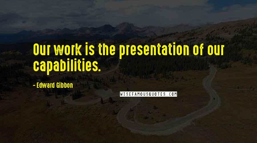 Edward Gibbon Quotes: Our work is the presentation of our capabilities.