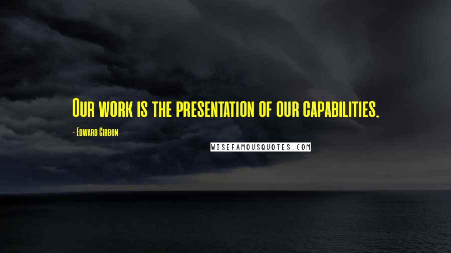 Edward Gibbon Quotes: Our work is the presentation of our capabilities.