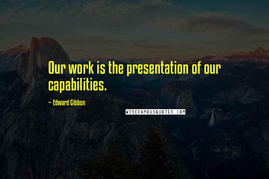 Edward Gibbon Quotes: Our work is the presentation of our capabilities.