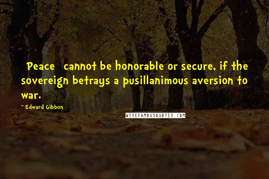 Edward Gibbon Quotes: [Peace] cannot be honorable or secure, if the sovereign betrays a pusillanimous aversion to war.