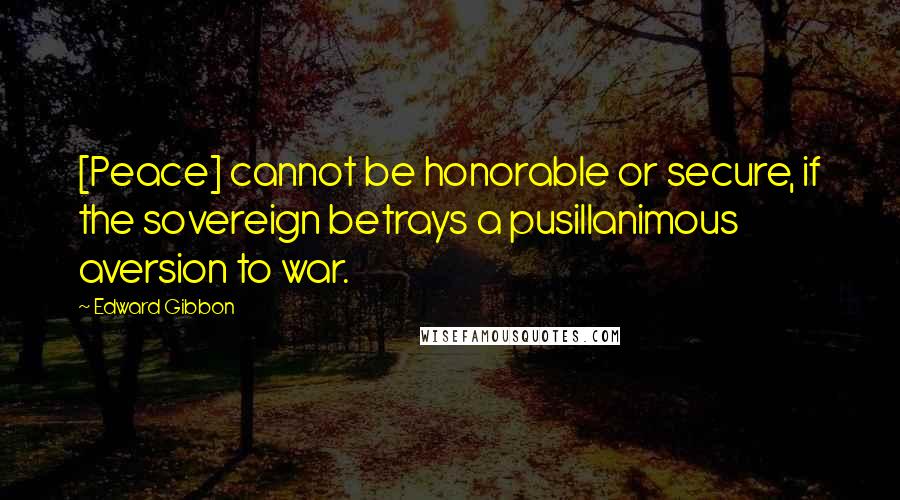 Edward Gibbon Quotes: [Peace] cannot be honorable or secure, if the sovereign betrays a pusillanimous aversion to war.