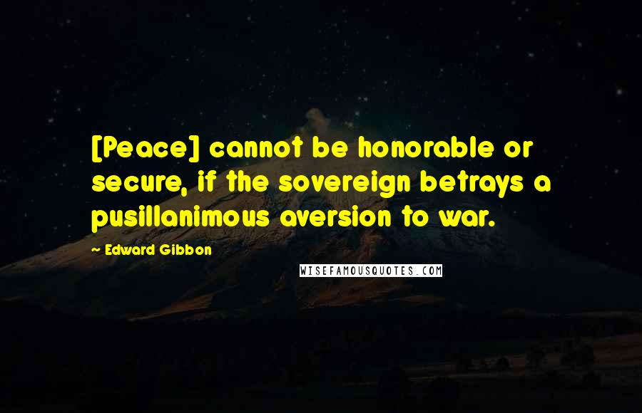 Edward Gibbon Quotes: [Peace] cannot be honorable or secure, if the sovereign betrays a pusillanimous aversion to war.