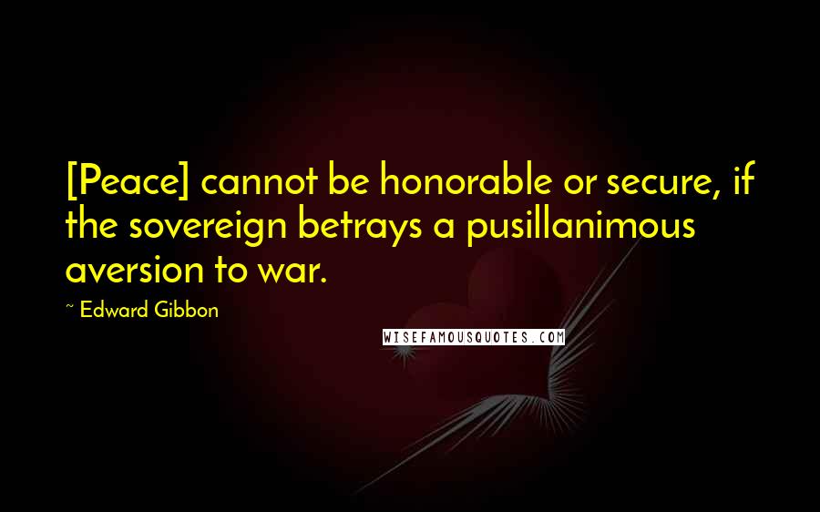 Edward Gibbon Quotes: [Peace] cannot be honorable or secure, if the sovereign betrays a pusillanimous aversion to war.