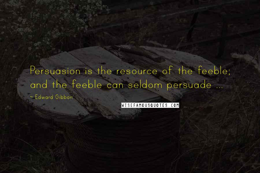 Edward Gibbon Quotes: Persuasion is the resource of the feeble; and the feeble can seldom persuade ...