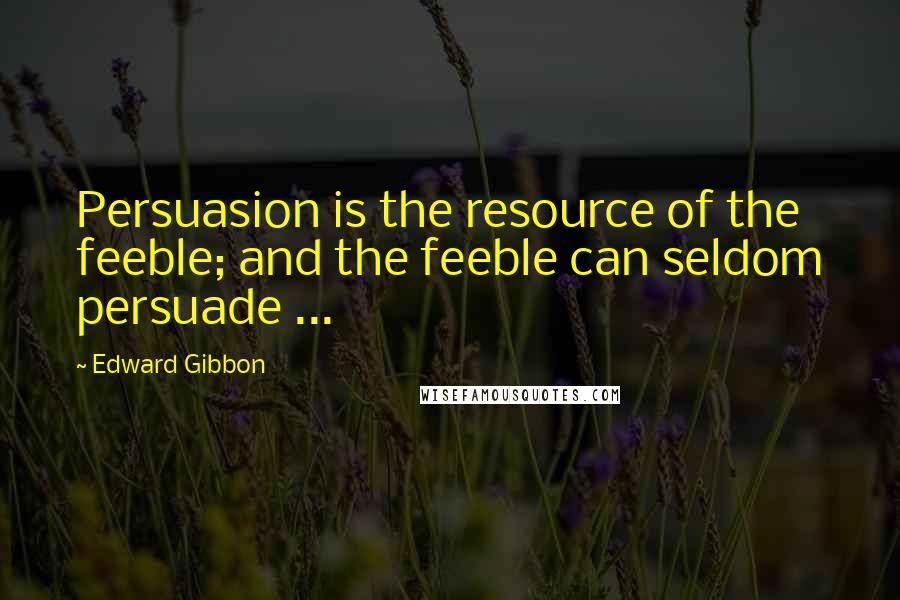 Edward Gibbon Quotes: Persuasion is the resource of the feeble; and the feeble can seldom persuade ...