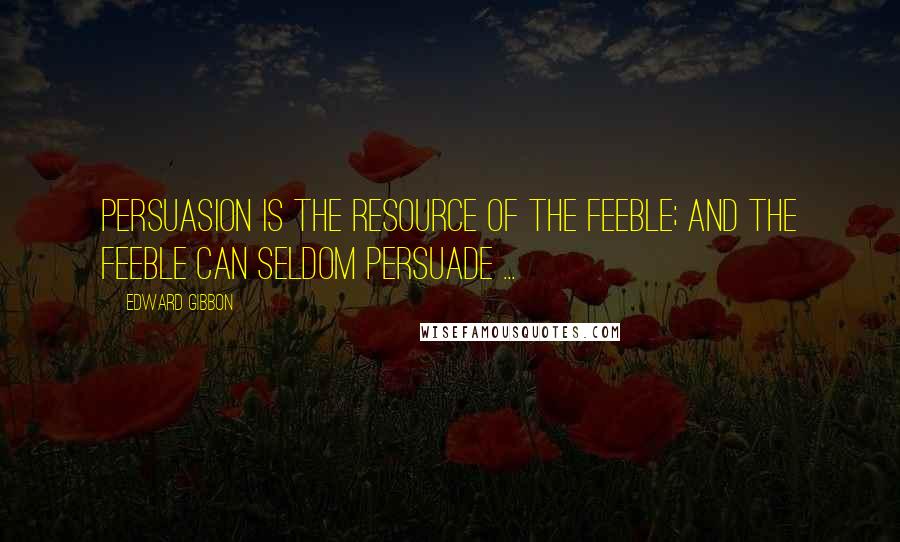 Edward Gibbon Quotes: Persuasion is the resource of the feeble; and the feeble can seldom persuade ...