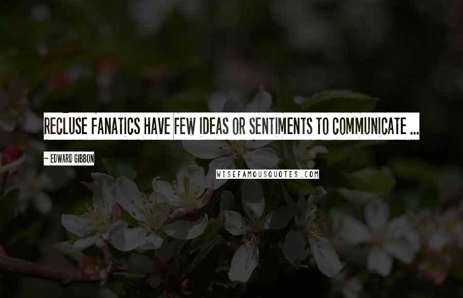 Edward Gibbon Quotes: Recluse fanatics have few ideas or sentiments to communicate ...