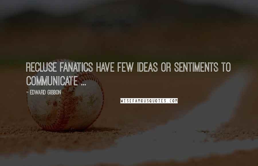 Edward Gibbon Quotes: Recluse fanatics have few ideas or sentiments to communicate ...