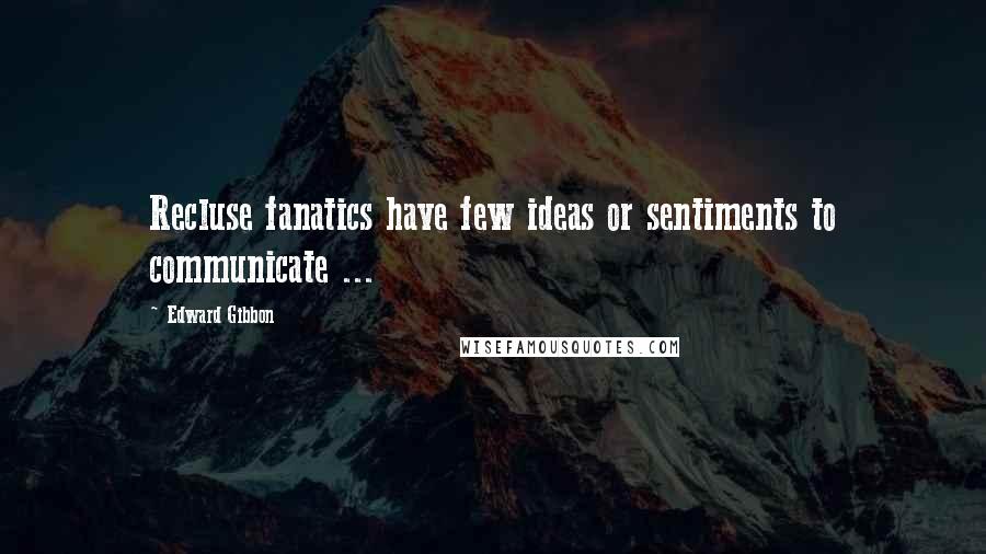 Edward Gibbon Quotes: Recluse fanatics have few ideas or sentiments to communicate ...