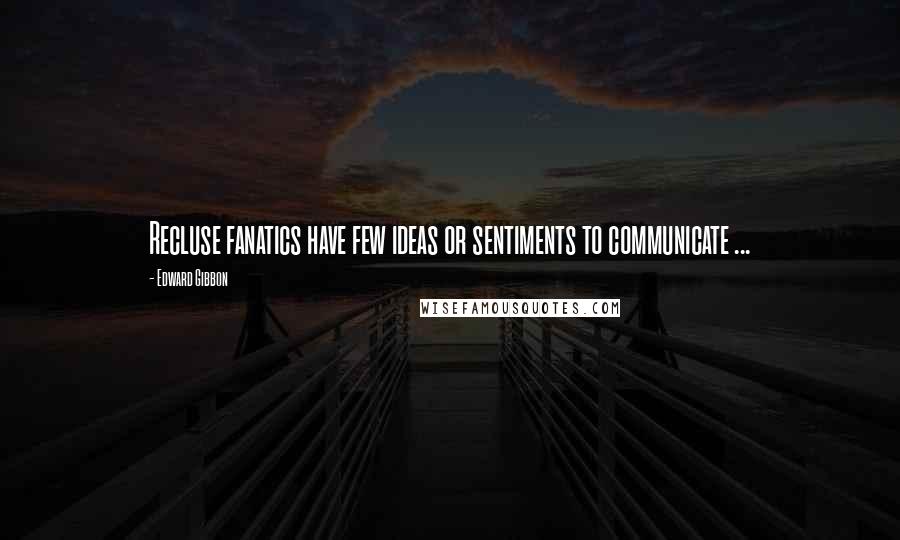 Edward Gibbon Quotes: Recluse fanatics have few ideas or sentiments to communicate ...