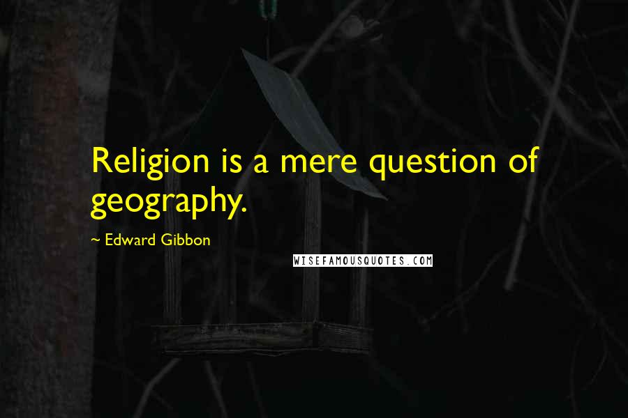 Edward Gibbon Quotes: Religion is a mere question of geography.