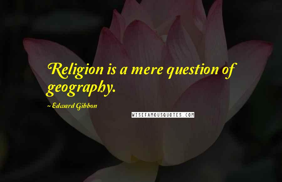 Edward Gibbon Quotes: Religion is a mere question of geography.