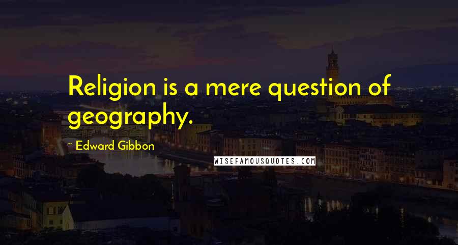Edward Gibbon Quotes: Religion is a mere question of geography.