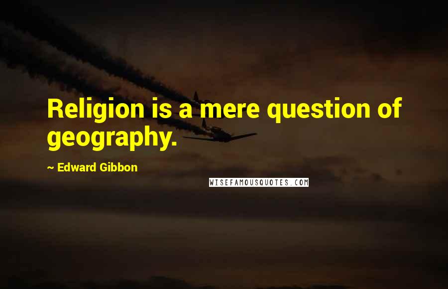 Edward Gibbon Quotes: Religion is a mere question of geography.