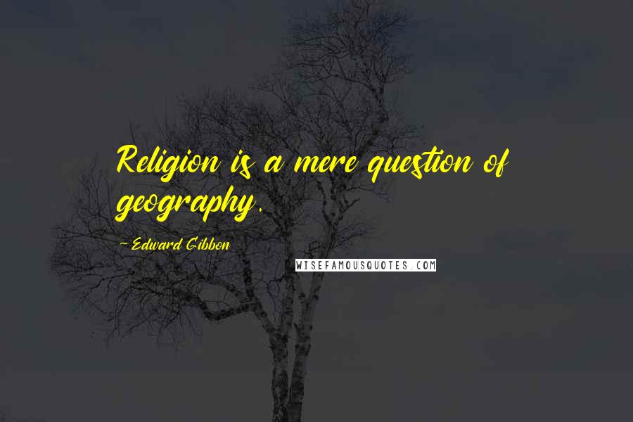 Edward Gibbon Quotes: Religion is a mere question of geography.