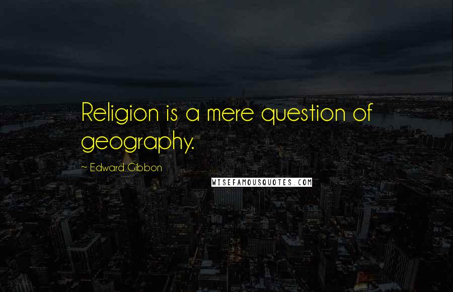 Edward Gibbon Quotes: Religion is a mere question of geography.