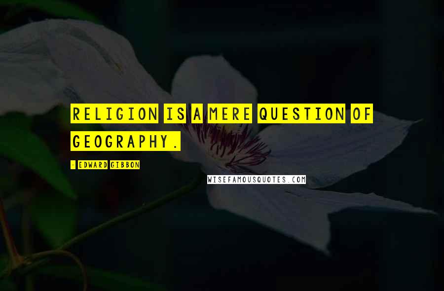Edward Gibbon Quotes: Religion is a mere question of geography.