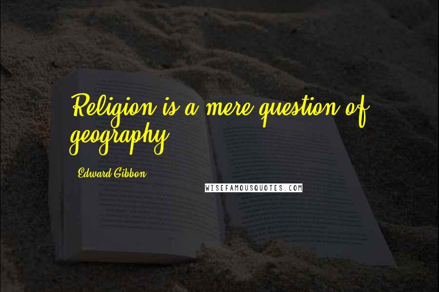 Edward Gibbon Quotes: Religion is a mere question of geography.