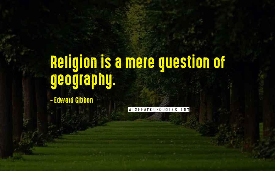 Edward Gibbon Quotes: Religion is a mere question of geography.
