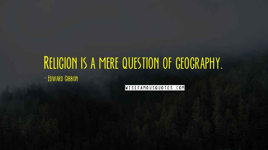 Edward Gibbon Quotes: Religion is a mere question of geography.