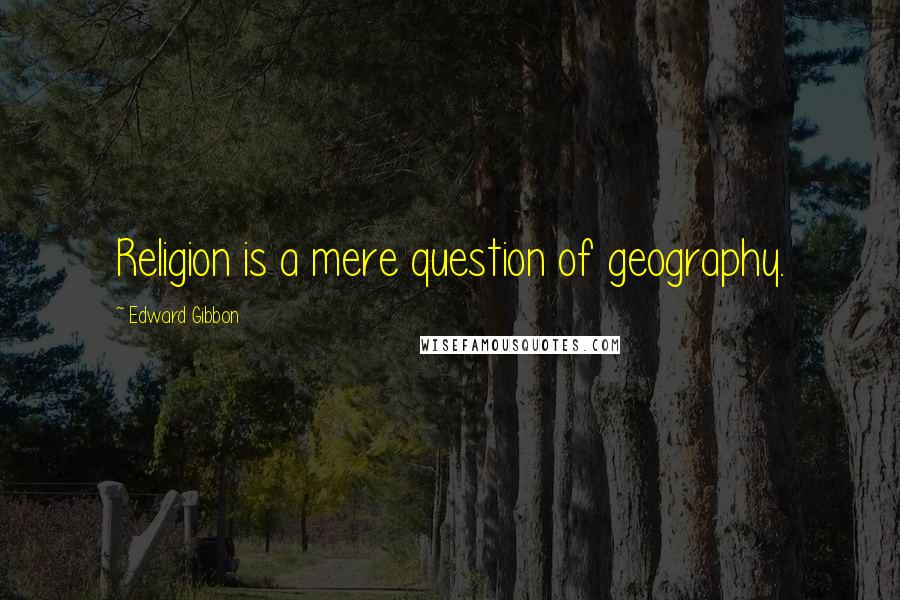Edward Gibbon Quotes: Religion is a mere question of geography.